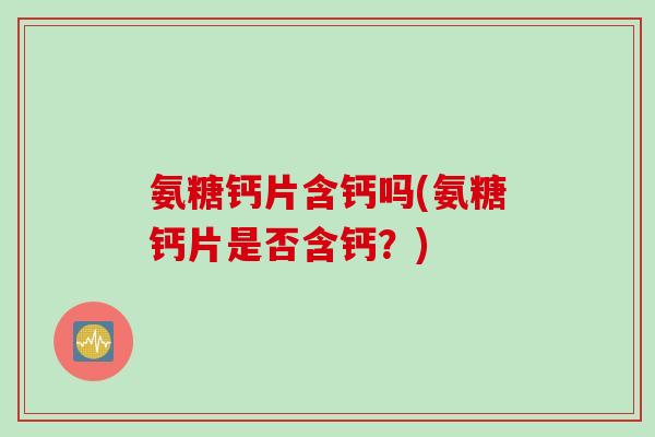 氨糖钙片含钙吗(氨糖钙片是否含钙?) 氨糖钙片含钙吗(氨糖钙片是否含钙?)