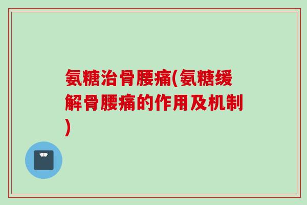 氨糖治骨腰痛(氨糖缓解骨腰痛的作用及机制)