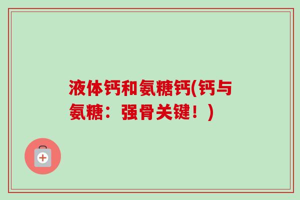 液体钙和氨糖钙(钙与氨糖：强骨关键！)