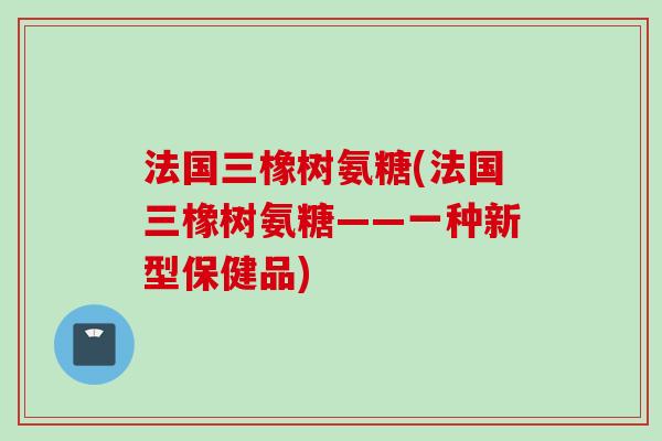 法国三橡树氨糖(法国三橡树氨糖——一种新型保健品)
