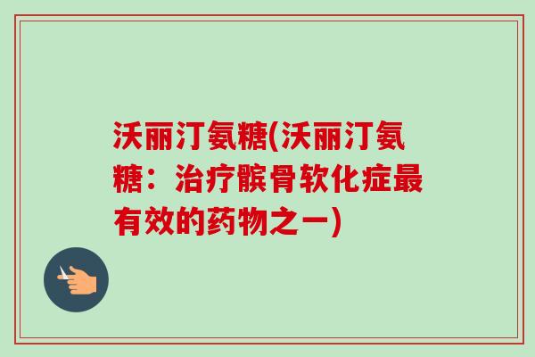 沃丽汀氨糖(沃丽汀氨糖:髌骨软化症有效的之一) 沃丽汀氨糖(沃丽汀氨糖:髌骨软化症有效的之一)