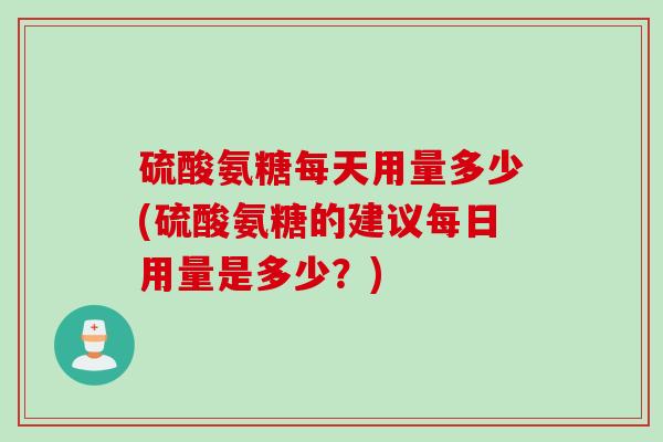 硫酸氨糖每天用量多少(硫酸氨糖的建议每日用量是多少？)