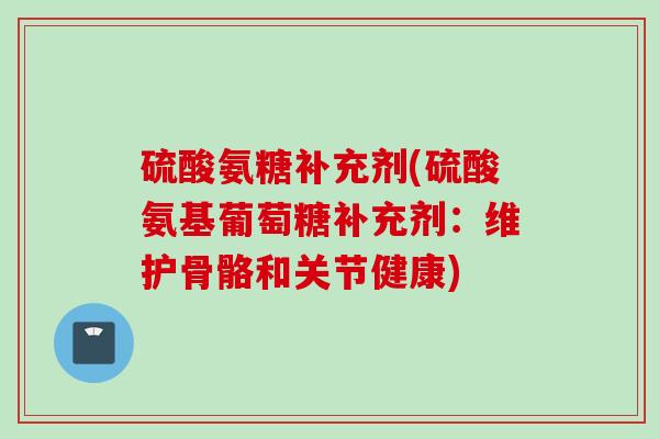 硫酸氨糖补充剂(硫酸氨基葡萄糖补充剂：维护骨骼和关节健康)