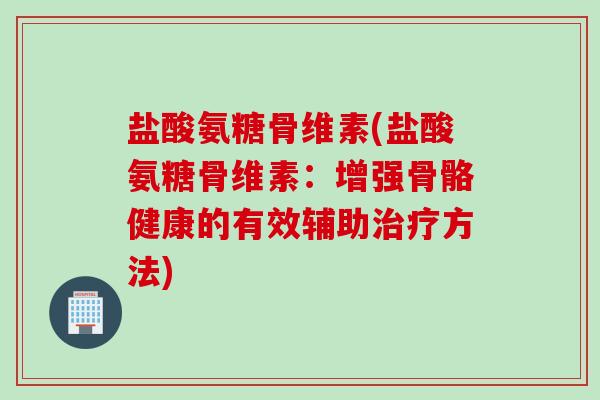 盐酸氨糖骨维素(盐酸氨糖骨维素：增强骨骼健康的有效辅助治疗方法)