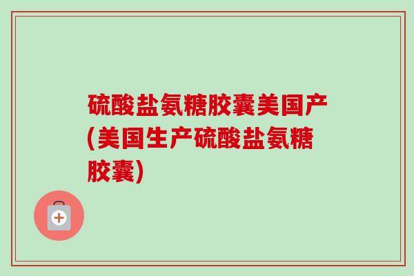 硫酸盐氨糖胶囊美国产(美国生产硫酸盐氨糖胶囊)