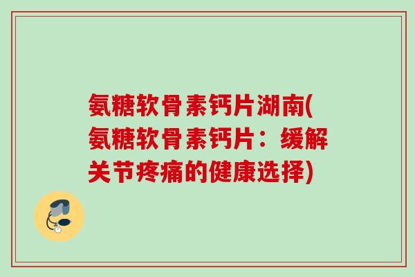 氨糖软骨素钙片湖南(氨糖软骨素钙片：缓解关节疼痛的健康选择)