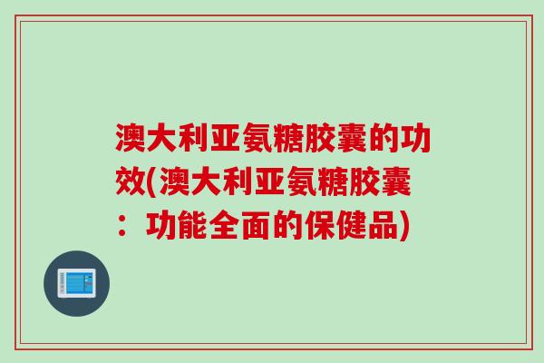 澳大利亚氨糖胶囊的功效(澳大利亚氨糖胶囊：功能全面的保健品)