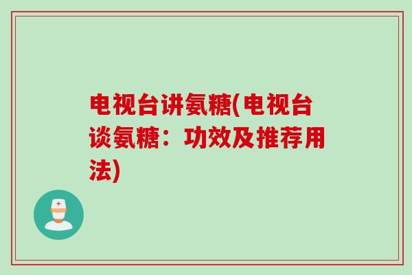 电视台讲氨糖(电视台谈氨糖：功效及推荐用法)