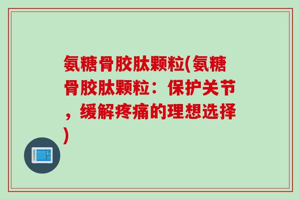 氨糖骨胶肽颗粒(氨糖骨胶肽颗粒：保护关节，缓解疼痛的理想选择)