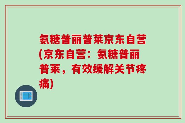 氨糖普丽普莱京东自营(京东自营：氨糖普丽普莱，有效缓解关节疼痛)