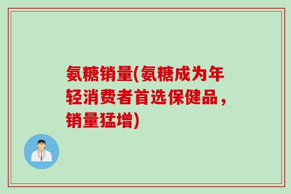 氨糖销量(氨糖成为年轻消费者首选保健品，销量猛增)