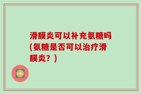 滑膜炎可以补充氨糖吗(氨糖是否可以治疗滑膜炎？)