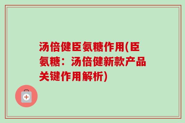 汤倍健臣氨糖作用(臣氨糖：汤倍健新款产品关键作用解析)