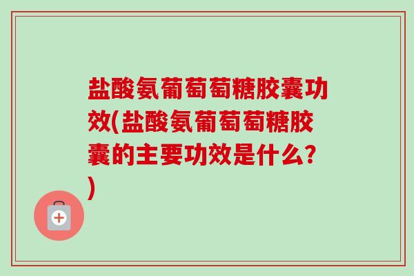 盐酸氨葡萄萄糖胶囊功效(盐酸氨葡萄萄糖胶囊的主要功效是什么？)