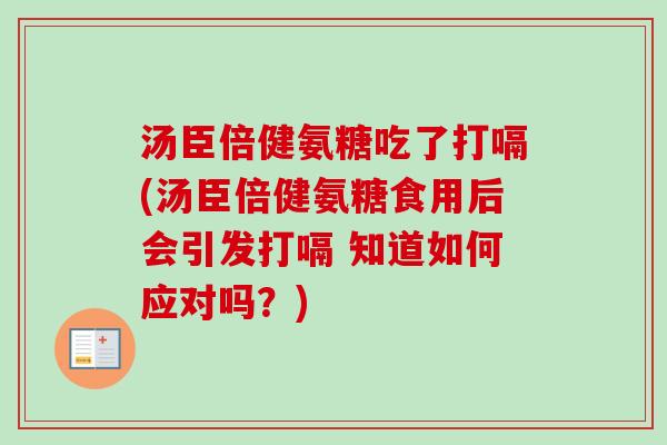 汤臣倍健氨糖吃了打嗝(汤臣倍健氨糖食用后会引发打嗝 知道如何应对吗？)