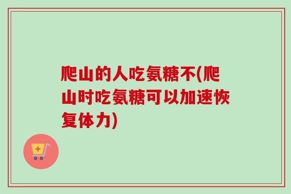 爬山的人吃氨糖不(爬山时吃氨糖可以加速恢复体力)