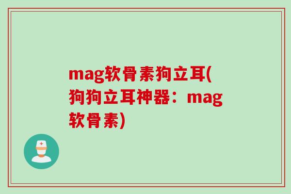 mag软骨素狗立耳(狗狗立耳神器：mag软骨素)