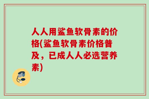 人人用鲨鱼软骨素的价格(鲨鱼软骨素价格普及，已成人人必选营养素)