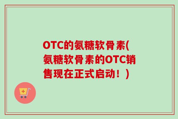 OTC的氨糖软骨素(氨糖软骨素的OTC销售现在正式启动！)