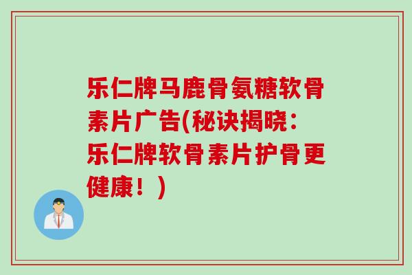 乐仁牌马鹿骨氨糖软骨素片广告(秘诀揭晓：乐仁牌软骨素片护骨更健康！)