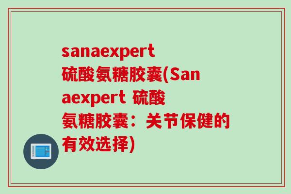 sanaexpert硫酸氨糖胶囊(Sanaexpert 硫酸氨糖胶囊：关节保健的有效选择)