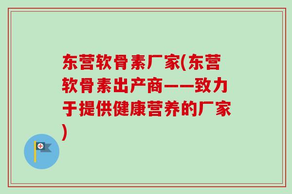 东营软骨素厂家(东营软骨素出产商——致力于提供健康营养的厂家)