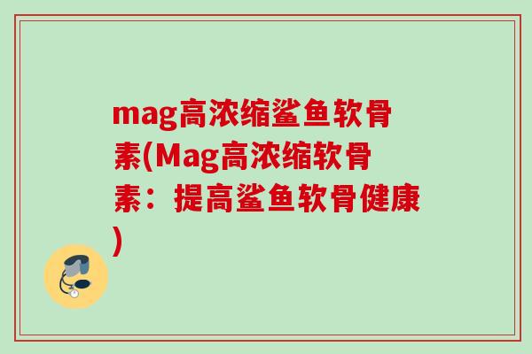mag高浓缩鲨鱼软骨素(Mag高浓缩软骨素：提高鲨鱼软骨健康)