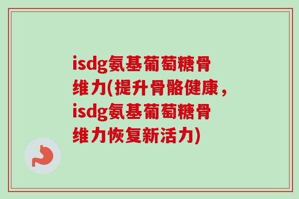 isdg氨基葡萄糖骨维力(提升骨骼健康，isdg氨基葡萄糖骨维力恢复新活力)