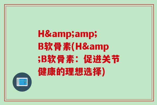 H&B软骨素(H&B软骨素:促进关节健康的理想选择) H&B软骨素(H&B软骨素:促进关节健康的理想选择)