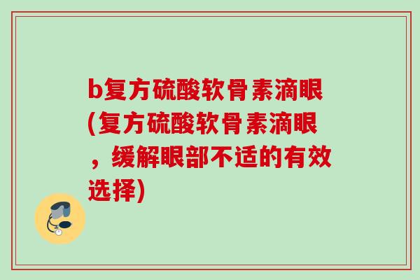 b复方硫酸软骨素滴眼(复方硫酸软骨素滴眼,缓解眼部不适的有效选择) b复方硫酸软骨素滴眼(复方硫酸软骨素滴眼,缓解眼部不适的有效选择)