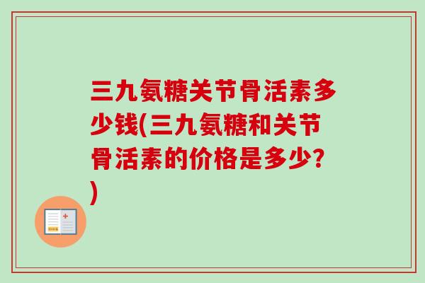 三九氨糖关节骨活素多少钱(三九氨糖和关节骨活素的价格是多少？)