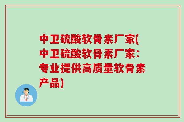 中卫硫酸软骨素厂家(中卫硫酸软骨素厂家：专业提供高质量软骨素产品)