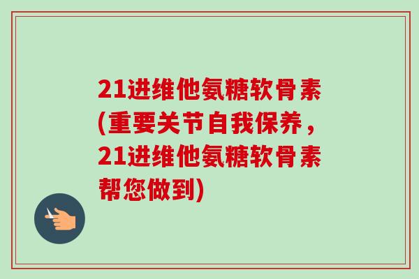 21进维他氨糖软骨素(重要关节自我保养，21进维他氨糖软骨素帮您做到)
