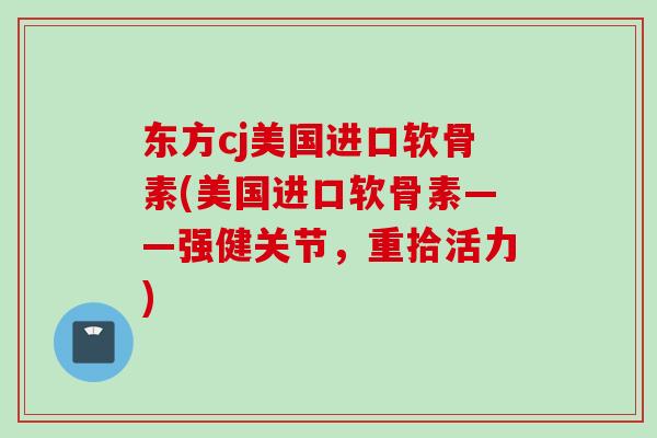 东方cj美国进口软骨素(美国进口软骨素——强健关节，重拾活力)