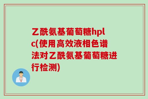 乙酰氨基葡萄糖hplc(使用高效液相色谱法对乙酰氨基葡萄糖进行检测)