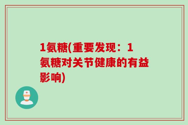 1氨糖(重要发现：1氨糖对关节健康的有益影响)