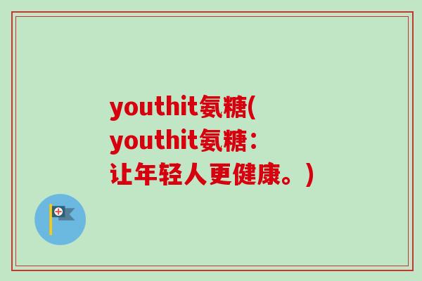 youthit氨糖(youthit氨糖：让年轻人更健康。)