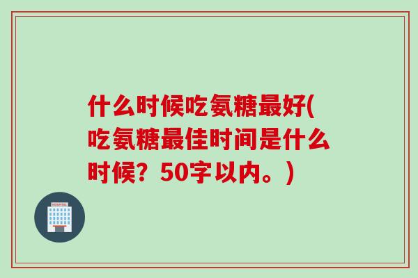 什么时候吃氨糖最好(吃氨糖最佳时间是什么时候？50字以内。)