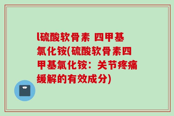 l硫酸软骨素 四甲基氯化铵(硫酸软骨素四甲基氯化铵:关节缓解的有效成分) l硫酸软骨素 四甲基氯化铵(硫酸软骨素四甲基氯化铵:关节缓解的有效成分)