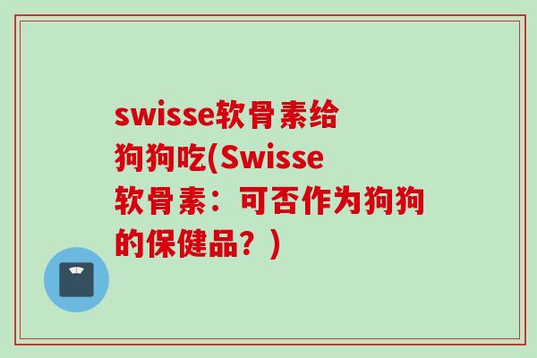 swisse软骨素给狗狗吃(Swisse软骨素：可否作为狗狗的保健品？)