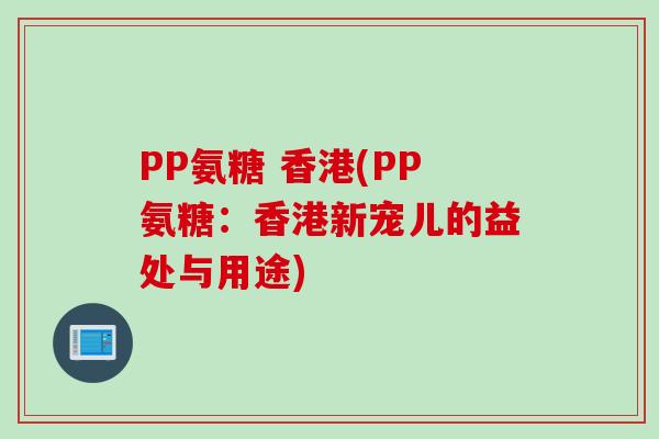 PP氨糖 香港(PP氨糖：香港新宠儿的益处与用途)