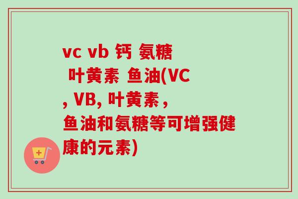 vc vb 钙 氨糖 叶黄素 鱼油(VC, VB, 叶黄素，鱼油和氨糖等可增强健康的元素)