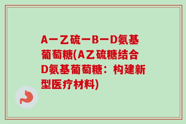 A一乙硫一B一D氨基葡萄糖(A乙硫糖结合D氨基葡萄糖：构建新型医疗材料)