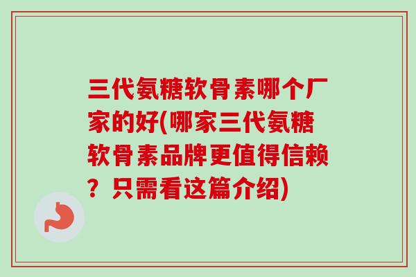 三代氨糖软骨素哪个厂家的好(哪家三代氨糖软骨素品牌更值得信赖？只需看这篇介绍)