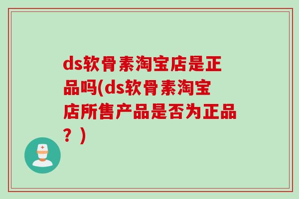 ds软骨素淘宝店是正品吗(ds软骨素淘宝店所售产品是否为正品？)