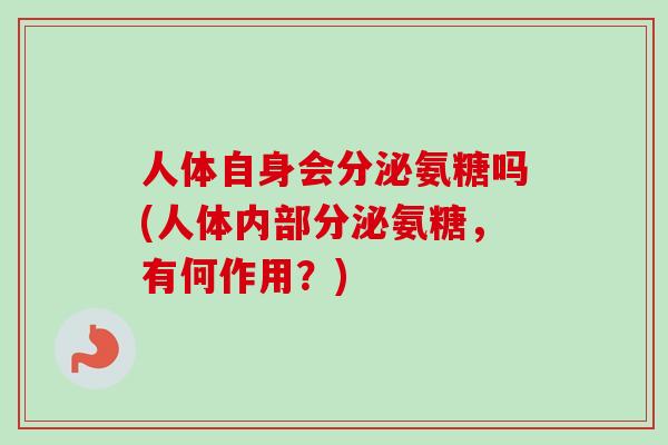 人体自身会分泌氨糖吗(人体内部分泌氨糖，有何作用？)