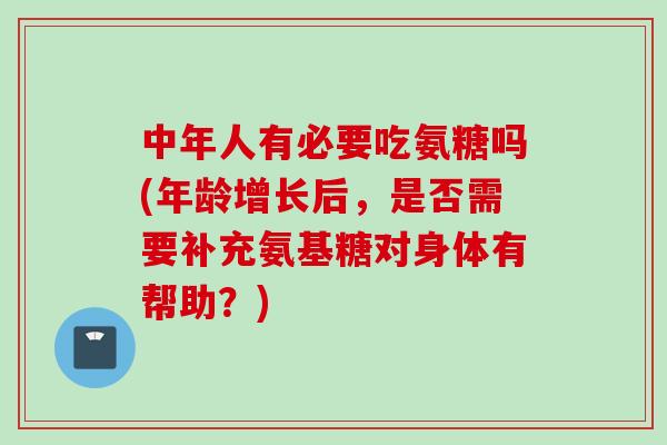 中年人有必要吃氨糖吗(年龄增长后，是否需要补充氨基糖对身体有帮助？)