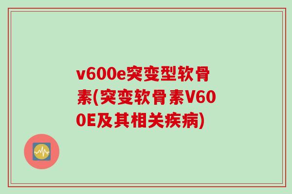 v600e突变型软骨素(突变软骨素V600E及其相关疾病)
