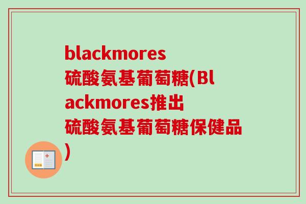 blackmores硫酸氨基葡萄糖(Blackmores推出硫酸氨基葡萄糖保健品)