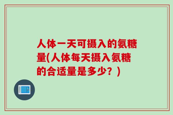 人体一天可摄入的氨糖量(人体每天摄入氨糖的合适量是多少？)